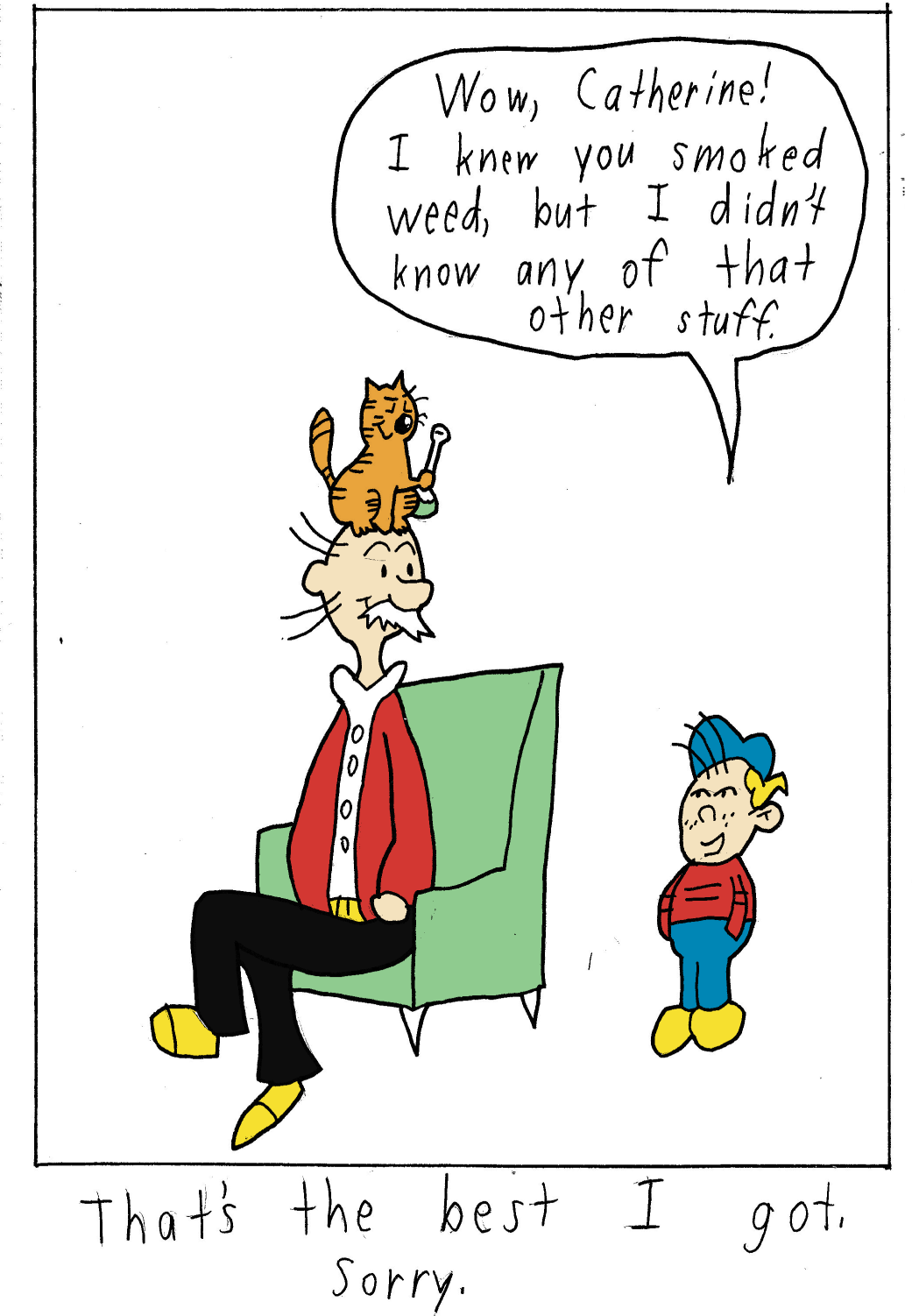 Iggy shouts happily, Wow Catherine! I knew you smoked weed, but I didn't know any of the other stuff. Catherine makes the Dreamworks face at him and pulls out a bong.